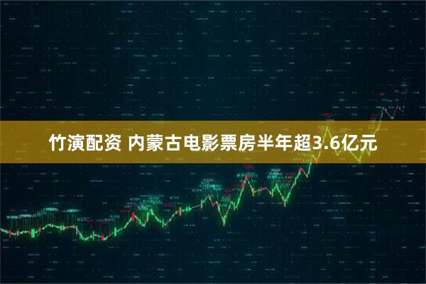 竹演配资 内蒙古电影票房半年超3.6亿元