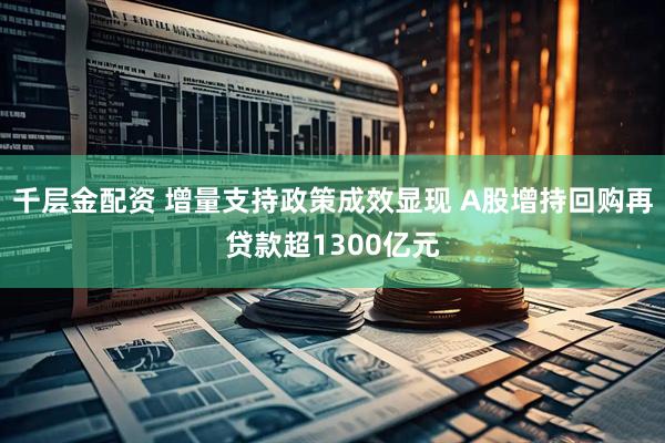 千层金配资 增量支持政策成效显现 A股增持回购再贷款超1300亿元