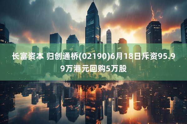 长富资本 归创通桥(02190)6月18日斥资95.99万港元回购5万股