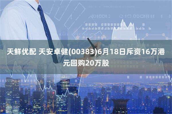 天鲜优配 天安卓健(00383)6月18日斥资16万港元回购20万股