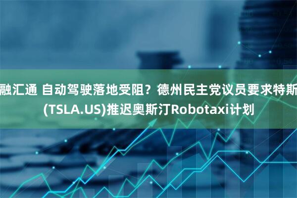 国融汇通 自动驾驶落地受阻？德州民主党议员要求特斯拉(TSLA.US)推迟奥斯汀Robotaxi计划