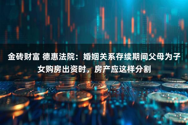金砖财富 德惠法院：婚姻关系存续期间父母为子女购房出资时，房产应这样分割