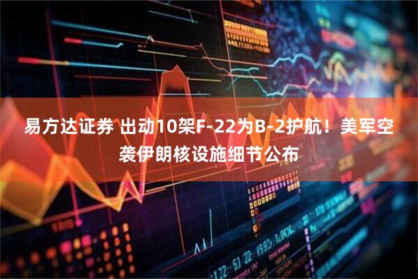 易方达证券 出动10架F-22为B-2护航！美军空袭伊朗核设施细节公布