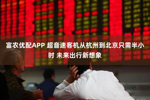富农优配APP 超音速客机从杭州到北京只需半小时 未来出行新想象