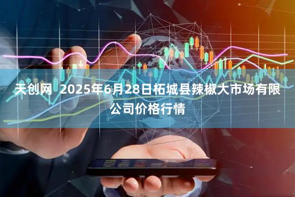 天创网  2025年6月28日柘城县辣椒大市场有限公司价格行情
