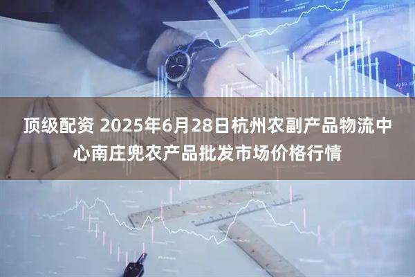 顶级配资 2025年6月28日杭州农副产品物流中心南庄兜农产品批发市场价格行情