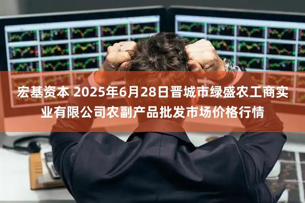宏基资本 2025年6月28日晋城市绿盛农工商实业有限公司农副产品批发市场价格行情