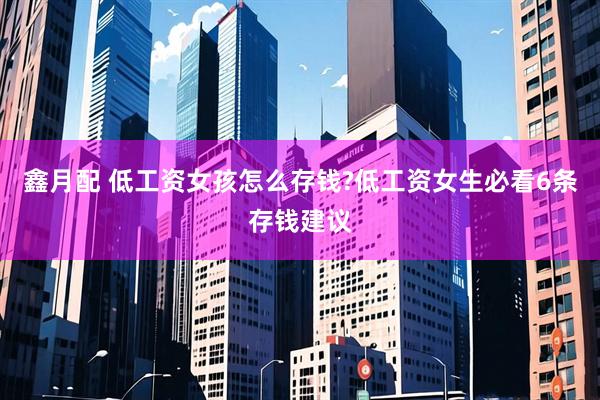 鑫月配 低工资女孩怎么存钱?低工资女生必看6条存钱建议
