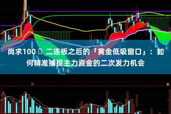 尚求100 ​二连板之后的「黄金低吸窗口」：如何精准捕捉主力资金的二次发力机会