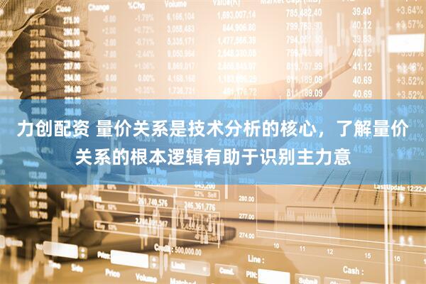 力创配资 量价关系是技术分析的核心,了解量价关系的根本逻辑有助于识别主力意