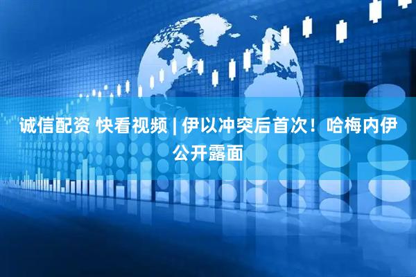 诚信配资 快看视频 | 伊以冲突后首次！哈梅内伊公开露面
