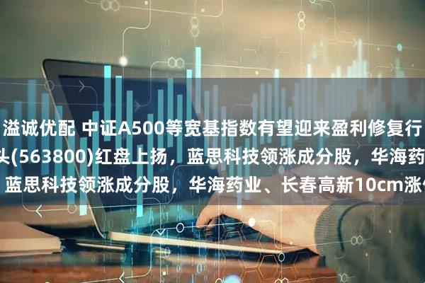 溢诚优配 中证A500等宽基指数有望迎来盈利修复行情，中证A500ETF龙头(563800)红盘上扬，蓝思科技领涨成分股，华海药业、长春高新10cm涨停