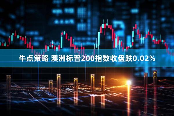 牛点策略 澳洲标普200指数收盘跌0.02%