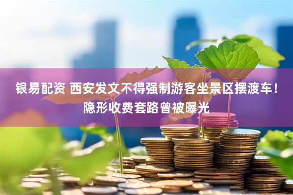银易配资 西安发文不得强制游客坐景区摆渡车！隐形收费套路曾被曝光