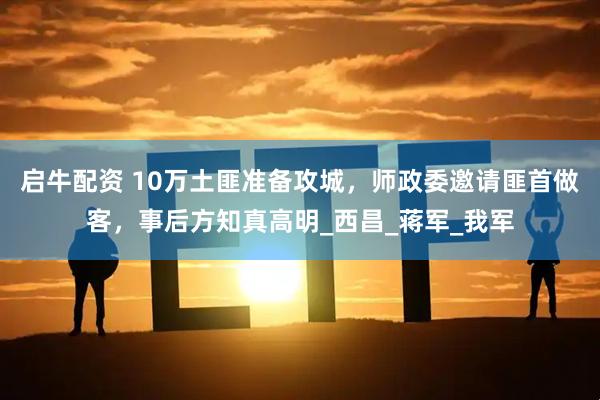 启牛配资 10万土匪准备攻城，师政委邀请匪首做客，事后方知真高明_西昌_蒋军_我军