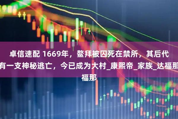 卓信速配 1669年，鳌拜被囚死在禁所，其后代有一支神秘逃亡，今已成为大村_康熙帝_家族_达福那