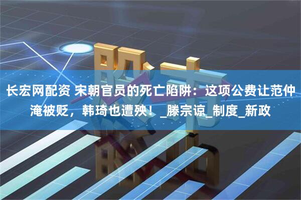 长宏网配资 宋朝官员的死亡陷阱：这项公费让范仲淹被贬，韩琦也遭殃！_滕宗谅_制度_新政