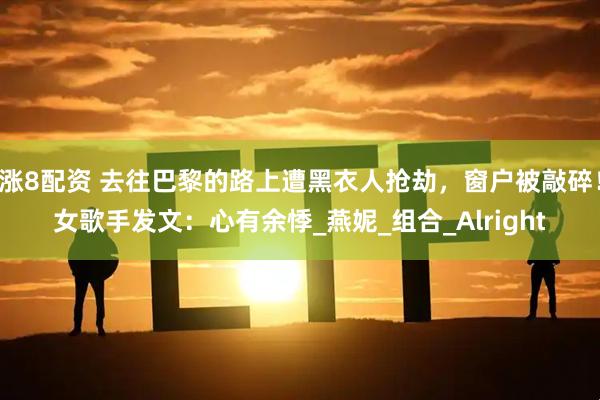 涨8配资 去往巴黎的路上遭黑衣人抢劫，窗户被敲碎！女歌手发文：心有余悸_燕妮_组合_Alright