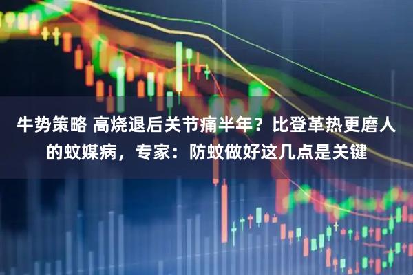 牛势策略 高烧退后关节痛半年？比登革热更磨人的蚊媒病，专家：防蚊做好这几点是关键