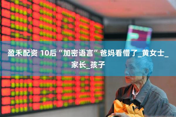盈禾配资 10后“加密语言”爸妈看懵了_黄女士_家长_孩子