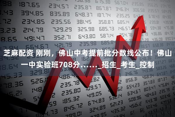 芝麻配资 刚刚，佛山中考提前批分数线公布！佛山一中实验班708分……_招生_考生_控制
