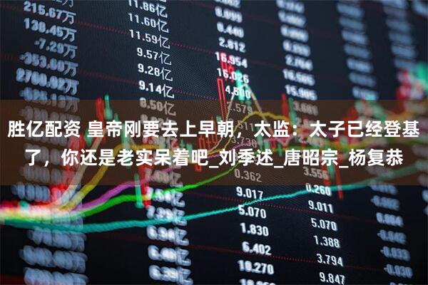 胜亿配资 皇帝刚要去上早朝，太监：太子已经登基了，你还是老实呆着吧_刘季述_唐昭宗_杨复恭