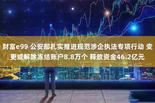 财富e99 公安部扎实推进规范涉企执法专项行动 变更或解除冻结账户8.8万个 释放资金46.2亿元