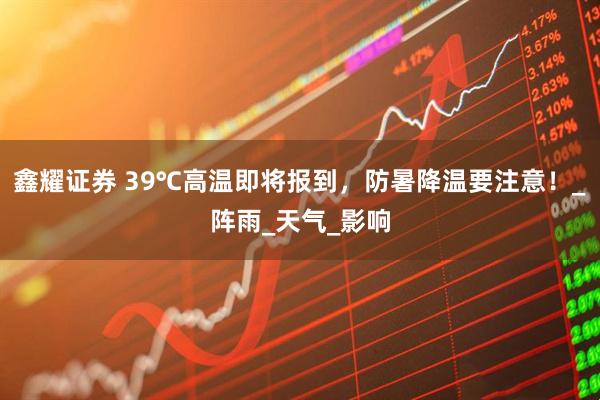鑫耀证券 39℃高温即将报到，防暑降温要注意！_阵雨_天气_影响