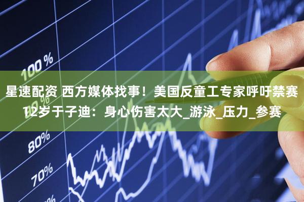 星速配资 西方媒体找事！美国反童工专家呼吁禁赛12岁于子迪：身心伤害太大_游泳_压力_参赛