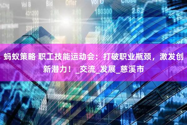 蚂蚁策略 职工技能运动会：打破职业瓶颈，激发创新潜力！_交流_发展_慈溪市