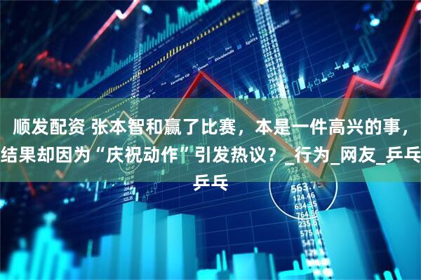 顺发配资 张本智和赢了比赛，本是一件高兴的事，结果却因为“庆祝动作”引发热议？_行为_网友_乒乓