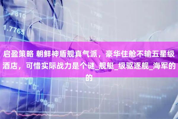 启盈策略 朝鲜神盾舰真气派，豪华住舱不输五星级酒店，可惜实际战力是个谜_舰艇_级驱逐舰_海军的
