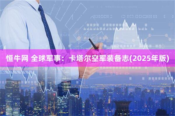恒牛网 全球军事：卡塔尔空军装备志(2025年版)