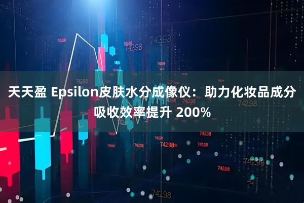 天天盈 Epsilon皮肤水分成像仪：助力化妆品成分吸收效率提升 200%