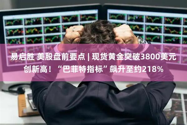 易启胜 美股盘前要点 | 现货黄金突破3800美元创新高！“巴菲特指标”飙升至约218%