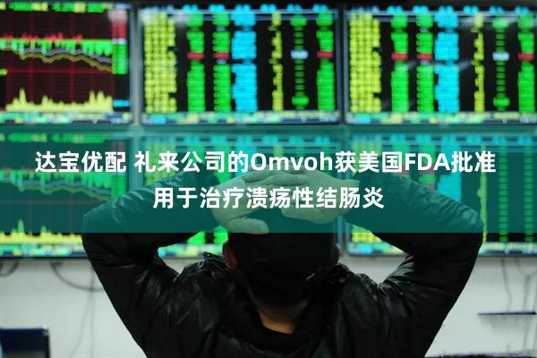 达宝优配 礼来公司的Omvoh获美国FDA批准 用于治疗溃疡性结肠炎