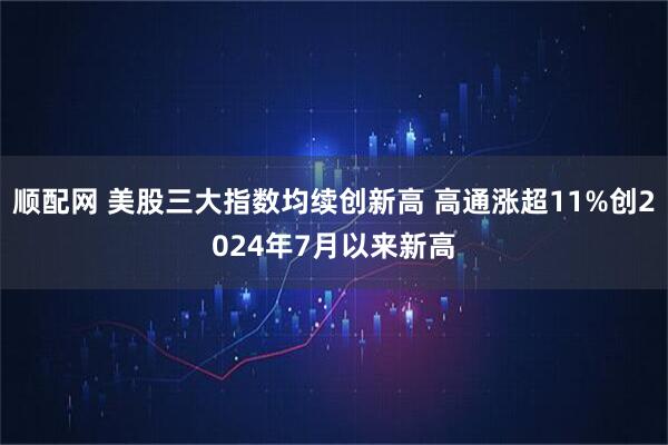 顺配网 美股三大指数均续创新高 高通涨超11%创2024年7月以来新高