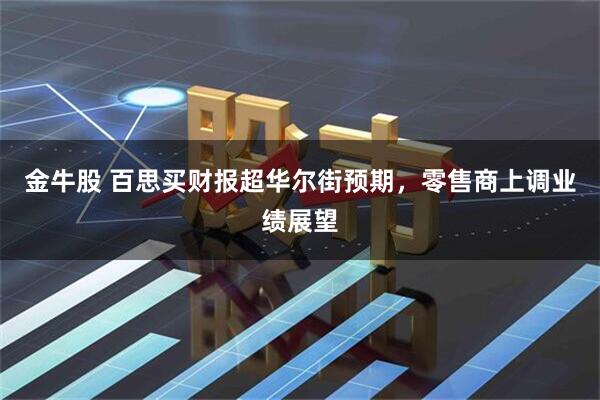 金牛股 百思买财报超华尔街预期,零售商上调业绩展望