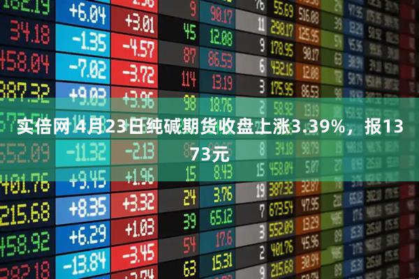 实倍网 4月23日纯碱期货收盘上涨3.39%，报1373元
