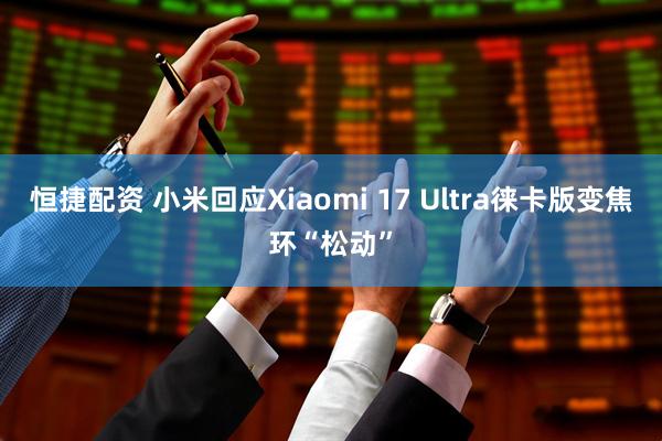 恒捷配资 小米回应Xiaomi 17 Ultra徕卡版变焦环“松动”