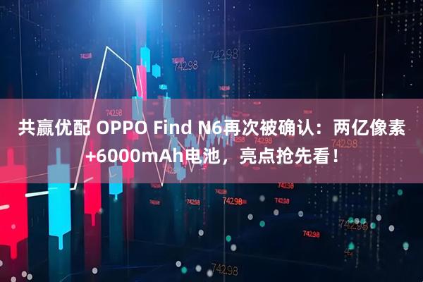 共赢优配 OPPO Find N6再次被确认：两亿像素+6000mAh电池，亮点抢先看！