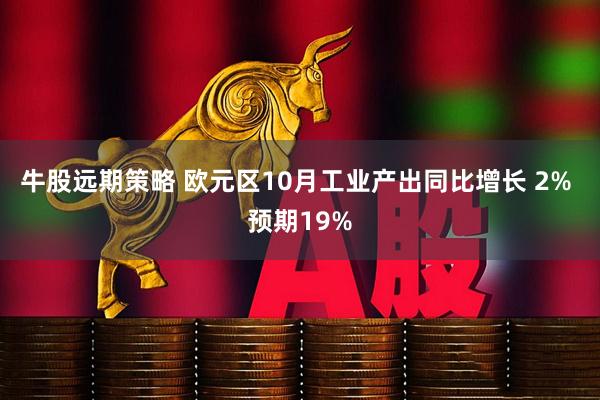 牛股远期策略 欧元区10月工业产出同比增长 2% 预期19%