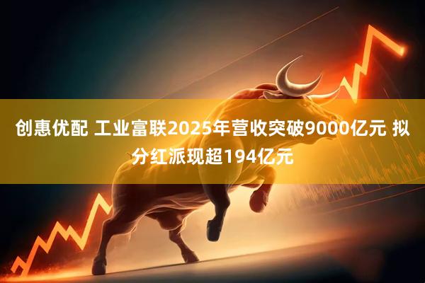 创惠优配 工业富联2025年营收突破9000亿元 拟分红派现超194亿元