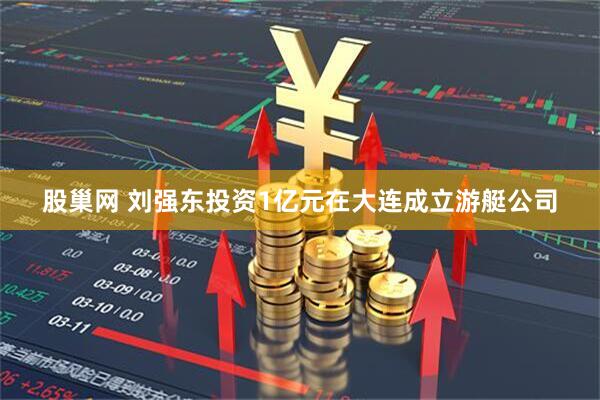 股巢网 刘强东投资1亿元在大连成立游艇公司